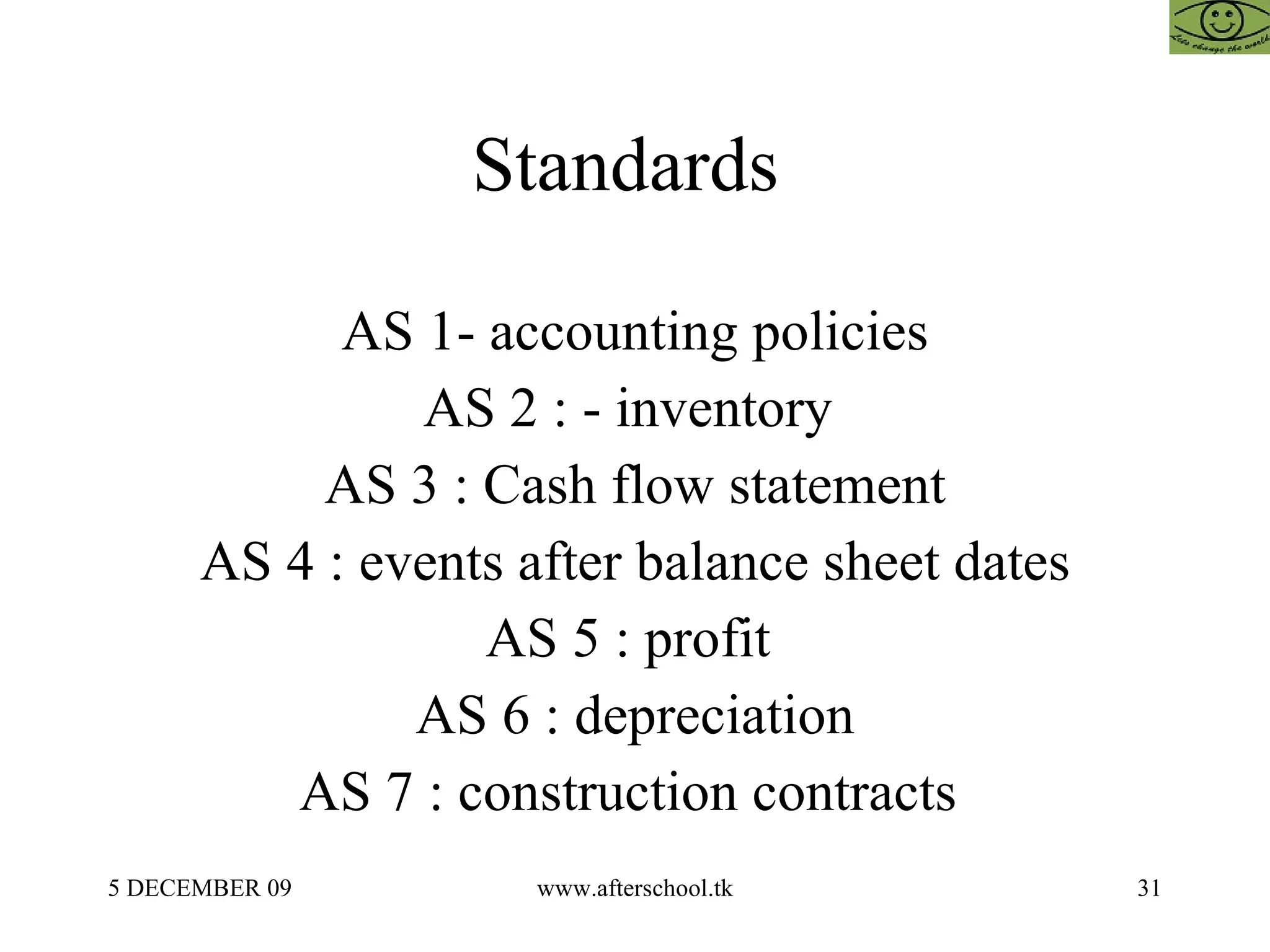 Standards  AS 1- accounting policies AS 2 : - inventory  AS 3 : Cash flow statement AS 4 : events after balance sheet dates AS 5 : profit  AS 6 : depreciation AS 7 : construction contracts  