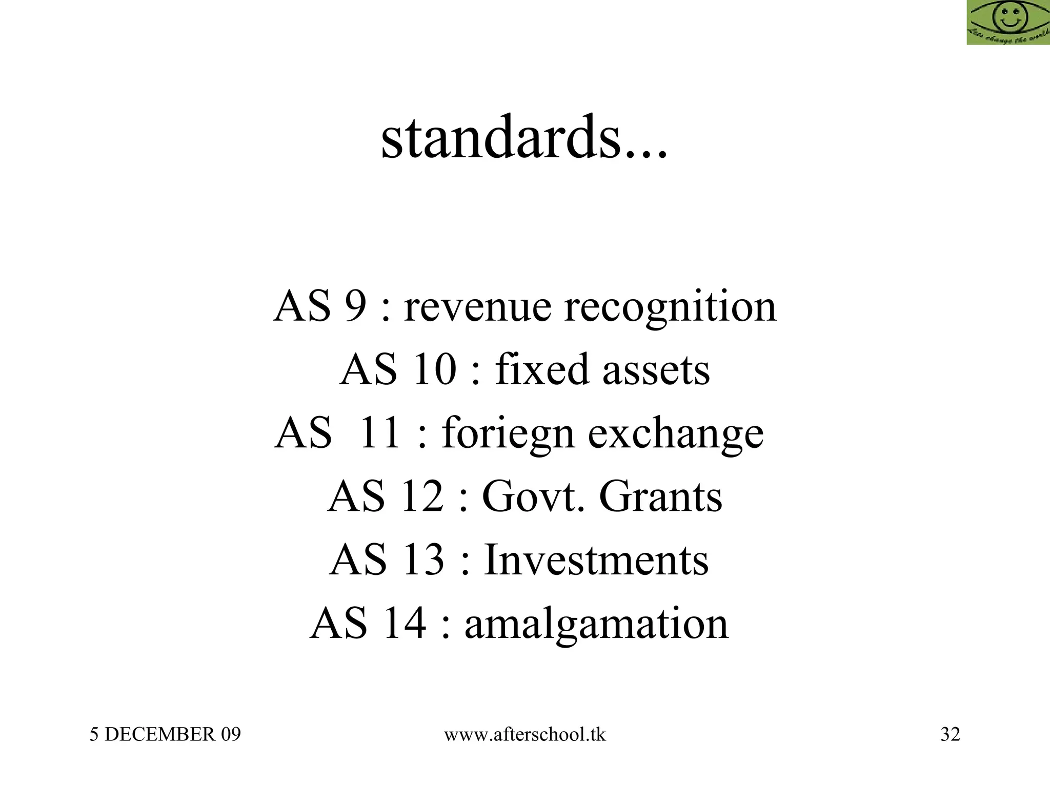 standards... AS 9 : revenue recognition AS 10 : fixed assets AS  11 : foriegn exchange  AS 12 : Govt. Grants AS 13 : Investments  AS 14 : amalgamation  
