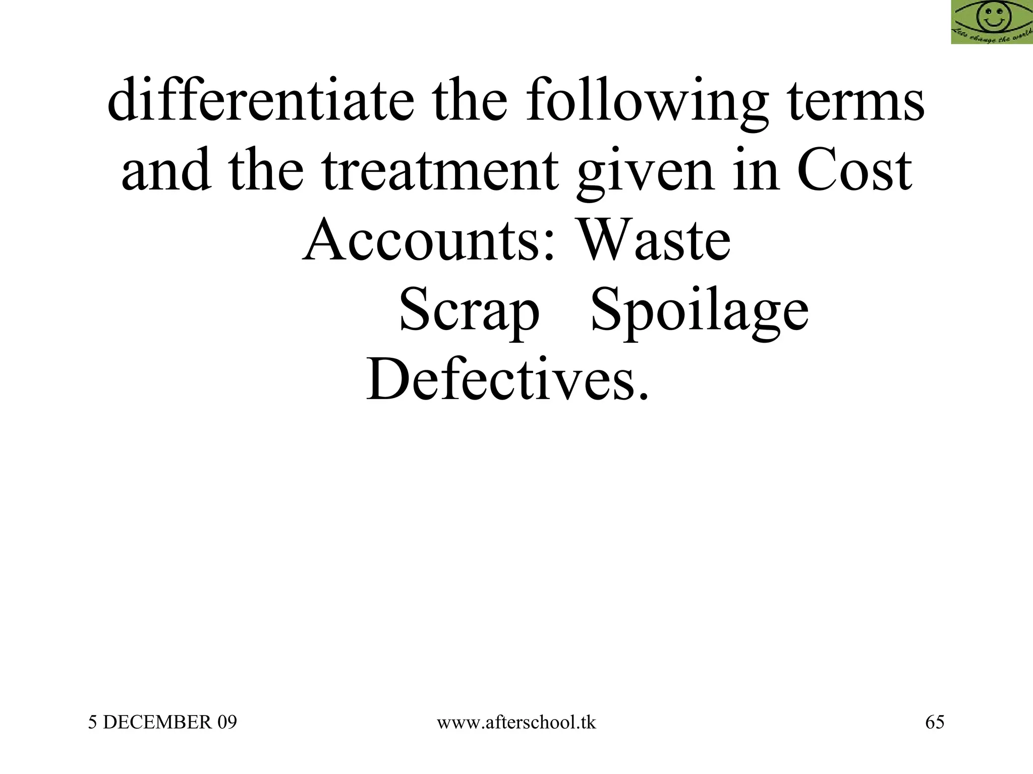 10.   differentiate the following terms and the treatment given in Cost Accounts: Waste   Scrap  Spoilage Defectives.  