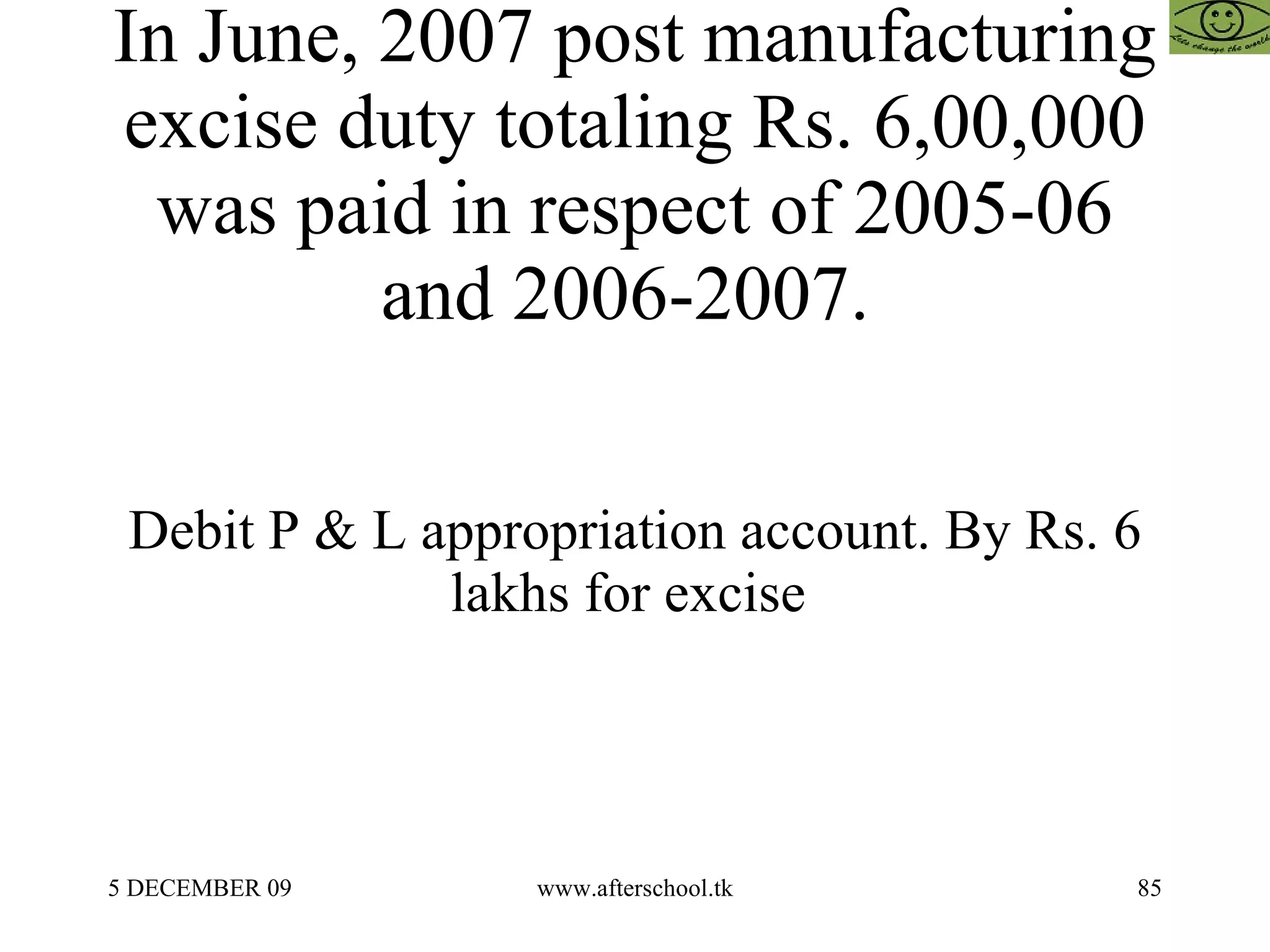 In June, 2007 post manufacturing excise duty totaling Rs. 6,00,000 was paid in respect of 2005-06 and 2006-2007.  Debit P & L appropriation account. By Rs. 6 lakhs for excise  