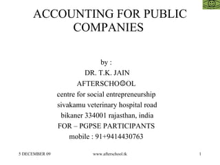 ACCOUNTING FOR PUBLIC COMPANIES  by :  DR. T.K. JAIN AFTERSCHO ☺ OL  centre for social entrepreneurship  sivakamu veterinary hospital road bikaner 334001 rajasthan, india FOR – PGPSE PARTICIPANTS  mobile : 91+9414430763  