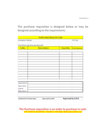 PURCHASES 11
The purchase requisition is designed below or may be
designed according to the requirement;
The Purchase requisition is an order to purchase in cash.
<THE SYSTEM OF ACCOUNTING < VOLUME III< SYED AQEEL RAZA<aqeelraza@live.com>
 