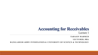 Accounting for Receivables
Lecture 1
TAHASIN MAHMUD
LECTURER, DBA
BANGLADESH ARMY INTERNATIONAL UNIVERSITY OF SCIENCE & TECHNOLOGY
 