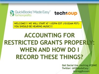 ACCOUNTING FOR
RESTRICTED GRANTS PROPERLY:
WHEN AND HOW DO I
RECORD THESE THINGS?
Get Social Use Hashtag #QBME
Twitter: @QBMadeEasy
@GreggBossen
WELCOME!!! WE WILL START AT 1:02PM EDT (10:02AM PDT)
YOU SHOULD BE HEARING MUSIC!!!
 