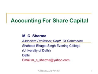 1
Accounting For Share Capital
M. C. Sharma
Associate Professor, Deptt. Of Commerce
Shaheed Bhagat Singh Evening College
(University of Delhi)
Delhi
Email:m_c_sharma@yahoo.com
Prof. M. C. Sharma M: 9717415641
 