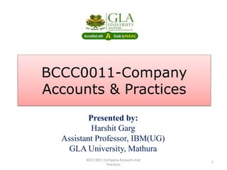 BCCC0011-Company
Accounts & Practices
Presented by:
Harshit Garg
Assistant Professor, IBM(UG)
GLA University, Mathura
BCCC 0011 Company Accounts And
Practices
1
 