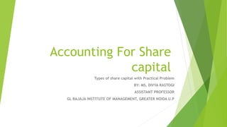 Accounting For Share
capital
Types of share capital with Practical Problem
BY: MS. DIVYA RASTOGI
ASSISTANT PROFESSOR
GL BAJAJA INSTITUTE OF MANAGEMENT, GREATER NOIDA U.P
 