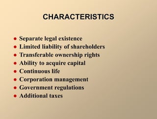 CHARACTERISTICS
 Separate legal existence
 Limited liability of shareholders
 Transferable ownership rights
 Ability to acquire capital
 Continuous life
 Corporation management
 Government regulations
 Additional taxes
 