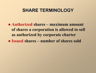 SHARE TERMINOLOGY
 Authorized shares – maximum amount
of shares a corporation is allowed to sell
as authorized by corporate charter
 Issued shares – number of shares sold
 