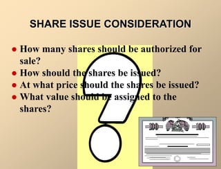  How many shares should be authorized for
sale?
 How should the shares be issued?
 At what price should the shares be issued?
 What value should be assigned to the
shares?
SHARE ISSUE CONSIDERATION
 
