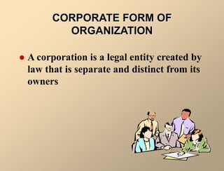 CORPORATE FORM OF
ORGANIZATION
 A corporation is a legal entity created by
law that is separate and distinct from its
owners
 