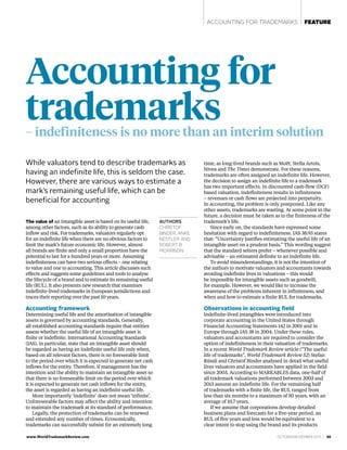 www.WorldTrademarkReview.com  OCTOBER/NOVEMBER 2015 | 65
ACCOUNTING FOR TRADEMARKS FEATURE
AUTHORS
CHRISTOF
BINDER, ANKE
NESTLER AND
ROBERT B
MORRISON
The value of an intangible asset is based on its useful life,
among other factors, such as its ability to generate cash
inflow and risk. For trademarks, valuators regularly opt
for an indefinite life when there are no obvious factors to
limit the mark’s future economic life. However, almost
all brands are finite and only a small proportion have the
potential to last for a hundred years or more. Assuming
indefiniteness can have two serious effects – one relating
to value and one to accounting. This article discusses such
effects and suggests some guidelines and tools to analyse
the lifecycle of a brand and to estimate its remaining useful
life (RUL). It also presents new research that examines
indefinite-lived trademarks in European jurisdictions and
traces their reporting over the past 10 years.
Accounting framework
Determining useful life and the amortisation of intangible
assets is governed by accounting standards. Generally,
all established accounting standards require that entities
assess whether the useful life of an intangible asset is
finite or indefinite. International Accounting Standards
(IAS), in particular, state that an intangible asset should
be regarded as having an indefinite useful life only when,
based on all relevant factors, there is no foreseeable limit
to the period over which it is expected to generate net cash
inflows for the entity. Therefore, if management has the
intention and the ability to maintain an intangible asset so
that there is no foreseeable limit on the period over which
it is expected to generate net cash inflows for the entity,
the asset is regarded as having an indefinite useful life.
More importantly ‘indefinite’ does not mean ‘infinite’.
Unforeseeable factors may affect the ability and intention
to maintain the trademark at its standard of performance.
Legally, the protection of trademarks can be renewed
and extended any number of times. Economically,
trademarks can successfully subsist for an extremely long
time, as long-lived brands such as Moët, Stella Artois,
Nivea and The Times demonstrate. For these reasons,
trademarks are often assigned an indefinite life. However,
the decision to assign an indefinite life to a trademark
has two important effects. In discounted cash-flow (DCF)
based valuation, indefiniteness results in infiniteness
– revenues or cash flows are projected into perpetuity.
In accounting, the problem is only postponed. Like any
other assets, trademarks are wasting. At some point in the
future, a decision must be taken as to the finiteness of the
trademark’s life.
Since early on, the standards have expressed some
hesitation with regard to indefiniteness. IAS 38:93 states
that: “Uncertainty justifies estimating the useful life of an
intangible asset on a prudent basis.” This wording suggest
that the standard setters prefer – whenever possible and
advisable – an estimated definite to an indefinite life.
To avoid misunderstandings, it is not the intention of
the authors to motivate valuators and accountants towards
avoiding indefinite lives in valuations – this would
be impossible for intangible assets such as goodwill,
for example. However, we would like to increase the
awareness of the problems inherent in infiniteness, and
when and how to estimate a finite RUL for trademarks.
Observations in accounting field
Indefinite-lived intangibles were introduced into
corporate accounting in the United States through
Financial Accounting Statements 142 in 2001 and in
Europe through IAS 38 in 2004. Under these rules,
valuators and accountants are required to consider the
option of indefiniteness in their valuation of trademarks.
In a recent World Trademark Review article (“The useful
life of trademarks”, World Trademark Review 52) Stefan
Rüssli and Christof Binder analysed in detail what useful
lives valuators and accountants have applied in the field
since 2003. According to MARKABLES data, one-half of
all trademark valuations performed between 2003 and
2013 assume an indefinite life. For the remaining half
of trademarks with a finite life, the RUL ranged from
less than six months to a maximum of 50 years, with an
average of 10.7 years.
If we assume that corporations develop detailed
business plans and forecasts for a five-year period, an
RUL of five years and less would be equivalent to a
clear intent to stop using the brand and its products
While valuators tend to describe trademarks as
having an indefinite life, this is seldom the case.
However, there are various ways to estimate a
mark’s remaining useful life, which can be
beneficial for accounting
Accounting for
trademarks– indefiniteness is no more than an interim solution
 