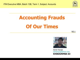 Accounting Frauds Of Our Times V0.1 ITM Executive MBA, Batch 13B, Term 1, Subject: Accounts Ashish Nangla [email_address]   KH08JUNMBA 63   