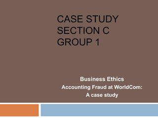 CASE STUDY
SECTION C
GROUP 1

Business Ethics
Accounting Fraud at WorldCom:
A case study

 