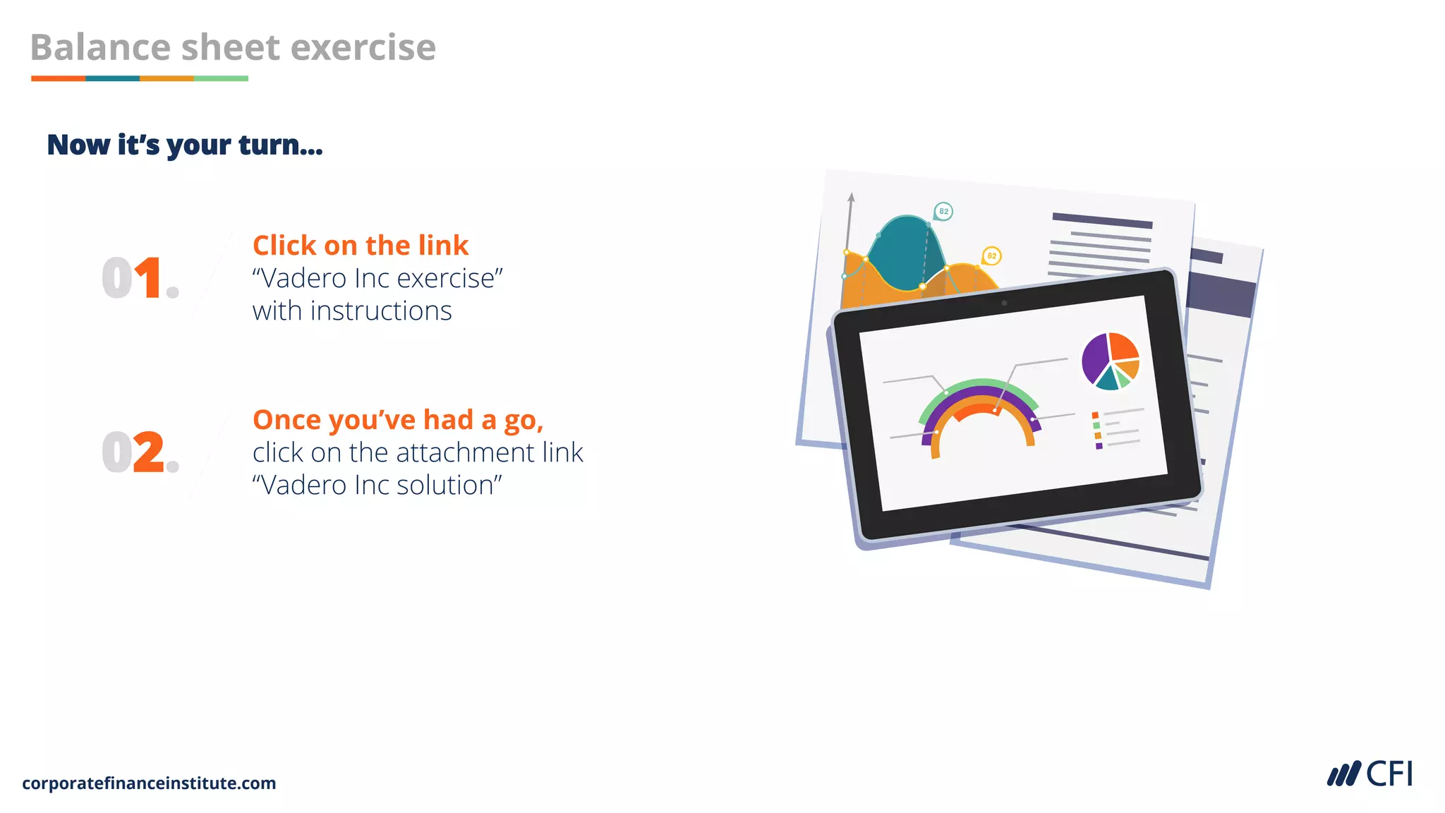 corporatefinanceinstitute.com
01.
Click on the link
“Vadero Inc exercise”
with instructions
Balance sheet exercise
02.
Once you’ve had a go,
click on the attachment link
“Vadero Inc solution”
Now it’s your turn…
 