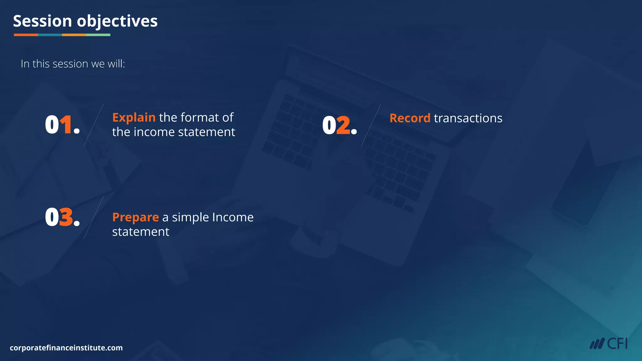 Session objectives
corporatefinanceinstitute.com
01. Explain the format of
the income statement
03. Prepare a simple Income
statement
02. Record transactions
In this session we will:
 