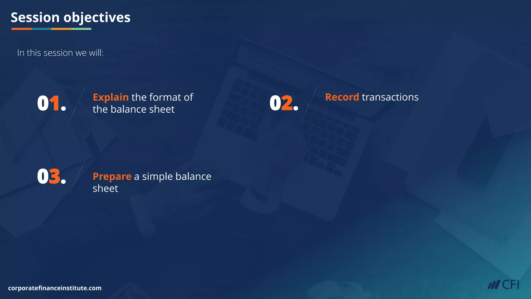 Session objectives
corporatefinanceinstitute.com
01. Explain the format of
the balance sheet
03. Prepare a simple balance
sheet
02. Record transactions
In this session we will:
 