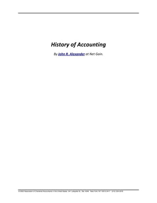 History of Accounting
                                             By John R. Alexander at Net Gain.




© 2002 Association of Chartered Accountants in the United States 341 Lafayette St., Ste. 4246 · New York, NY 10012-2417 · (212) 334-2078
 