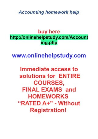 Accounting homework help
buy here
http://onlinehelpstudy.com/Account
ing.php
www.onlinehelpstudy.com
Immediate access to
solutions for ENTIRE
COURSES,
FINAL EXAMS and
HOMEWORKS
“RATED A+" - Without
Registration!
 