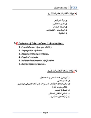 Accounting II FCES

                                                          




Principles of internal control activities :
    1.   Establishment of responsibility.
    2.   Segregation of duties.
    3.   Documentation procedures.
    4.   Physical controls.
    5.   Independent internal verification.
    6.   Human resource control.


                                                          




                               Page 4
 