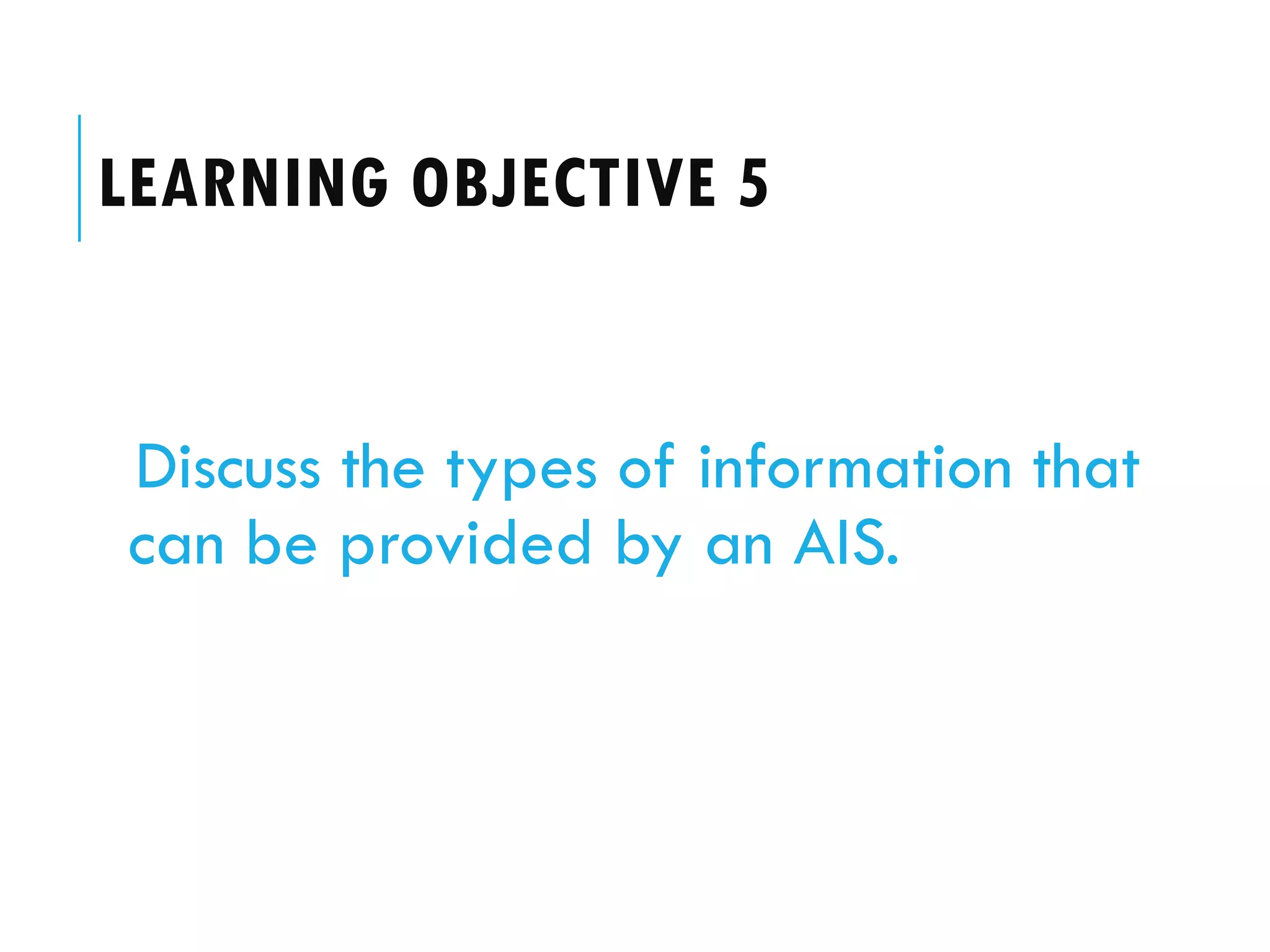 LEARNING OBJECTIVE 5


Discuss the types of information that
can be provided by an AIS.
 