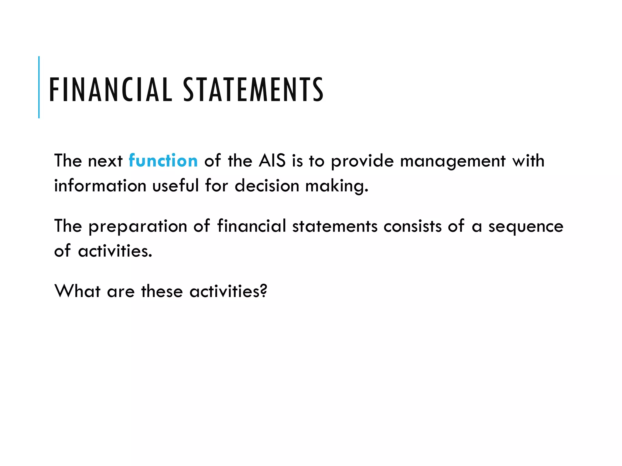 FINANCIAL STATEMENTS
The next function of the AIS is to provide management with
information useful for decision making.
The preparation of financial statements consists of a sequence
of activities.
What are these activities?
 