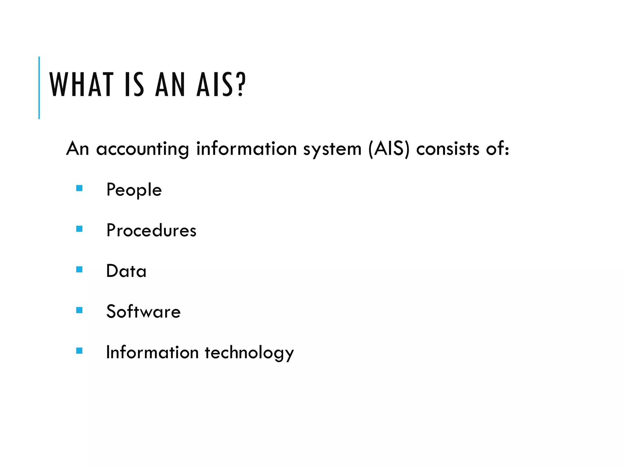 WHAT IS AN AIS?
 An accounting information system (AIS) consists of:
     People
     Procedures
     Data
     Software
     Information technology
 