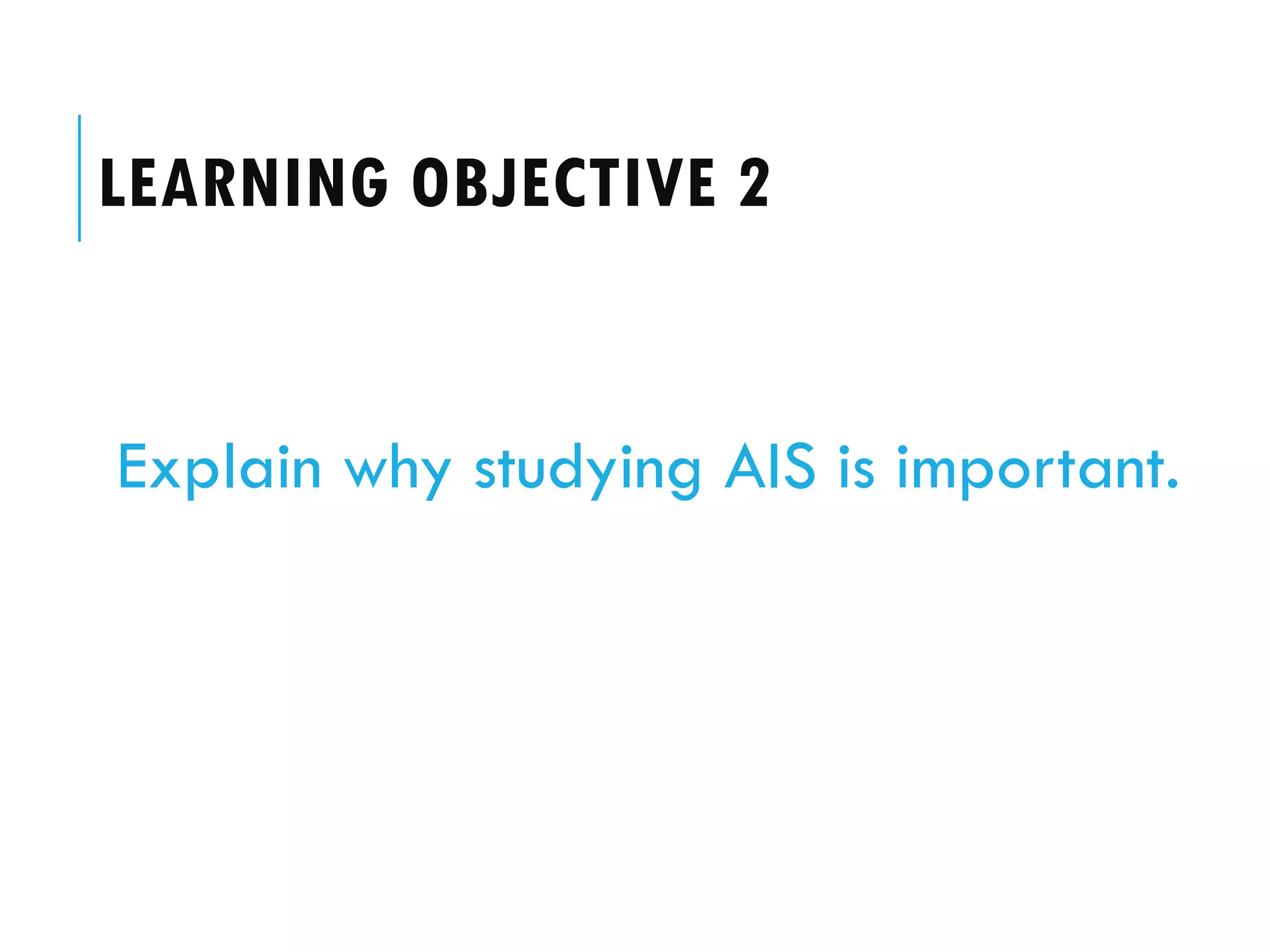 LEARNING OBJECTIVE 2


Explain why studying AIS is important.
 