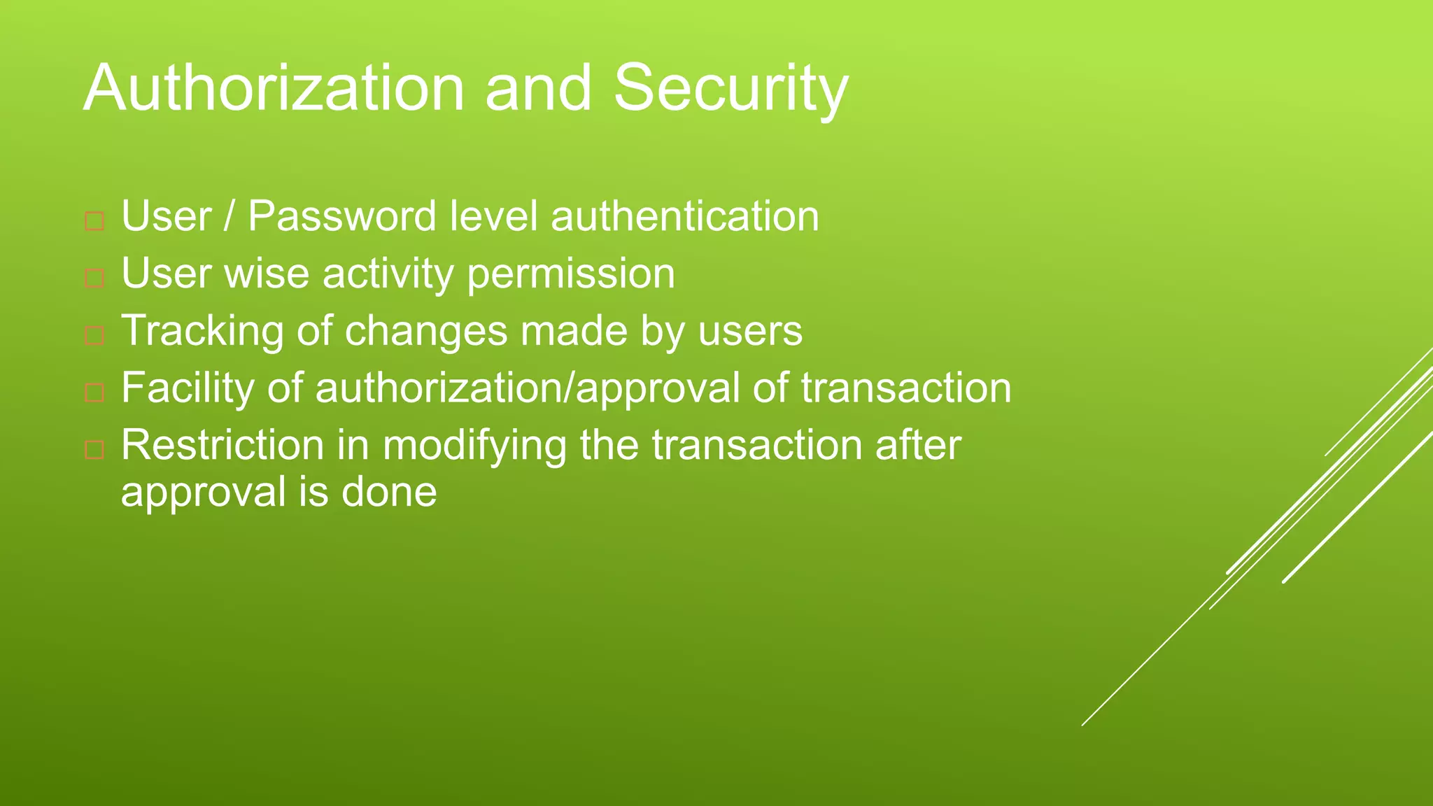 Authorization and Security
 User / Password level authentication
 User wise activity permission
 Tracking of changes made by users
 Facility of authorization/approval of transaction
 Restriction in modifying the transaction after
approval is done
 