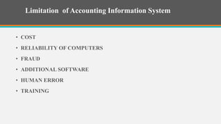 Limitation of Accounting Information System
• COST
• RELIABILITY OF COMPUTERS
• FRAUD
• ADDITIONAL SOFTWARE
• HUMAN ERROR
• TRAINING
 