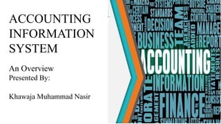 ACCOUNTING
INFORMATION
SYSTEM
An Overview
Presented By:
Khawaja Muhammad Nasir
 