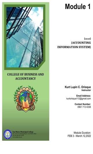 Module 1
(AEAIS)
(ACCOUNTING
INFORMATION SYSTEM)
Kurt Lupin C. Orioque
Instructor
Email Address:
kurtorioque112@gmail.com
Contact Number:
0961 713 4338
Module Duration:
FEB 3 - March.12,2022
 