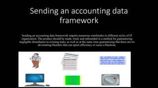 Sending an accounting data
framework
Sending an accounting data framework imparts numerous similitudes to different styles of IT
organization. The product should be made, tried, and onboarded in a method for guaranteeing
negligible disturbance to existing tasks, as well as at the same time guaranteeing that there are no
devastating blunders that can upset efficiency or cause a blackout.
 