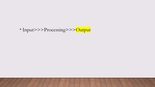 • Input>>>Processing>>>Output
 
