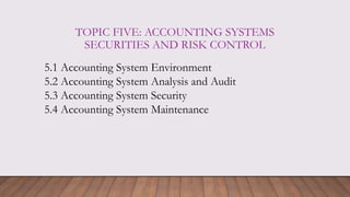 TOPIC FIVE: ACCOUNTING SYSTEMS
SECURITIES AND RISK CONTROL
5.1 Accounting System Environment
5.2 Accounting System Analysis and Audit
5.3 Accounting System Security
5.4 Accounting System Maintenance
 