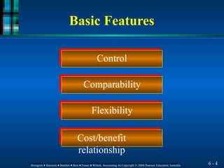 Control
Comparability
Flexibility
Cost/benefit
relationship
6 - 4
Horngren ♦ Harrison ♦ Bamber ♦ Best ♦ Fraser ♦ Willett, Accounting 4e Copyright © 2004 Pearson Education Australia
Horngren ♦ Harrison ♦ Bamber ♦ Best ♦ Fraser ♦ Willett, Accounting 4e Copyright © 2004 Pearson Education Australia
Basic Features
 