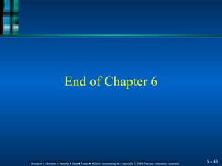 End of Chapter 6
6 - 43
Horngren ♦ Harrison ♦ Bamber ♦ Best ♦ Fraser ♦ Willett, Accounting 4e Copyright © 2004 Pearson Education Australia
Horngren ♦ Harrison ♦ Bamber ♦ Best ♦ Fraser ♦ Willett, Accounting 4e Copyright © 2004 Pearson Education Australia
 