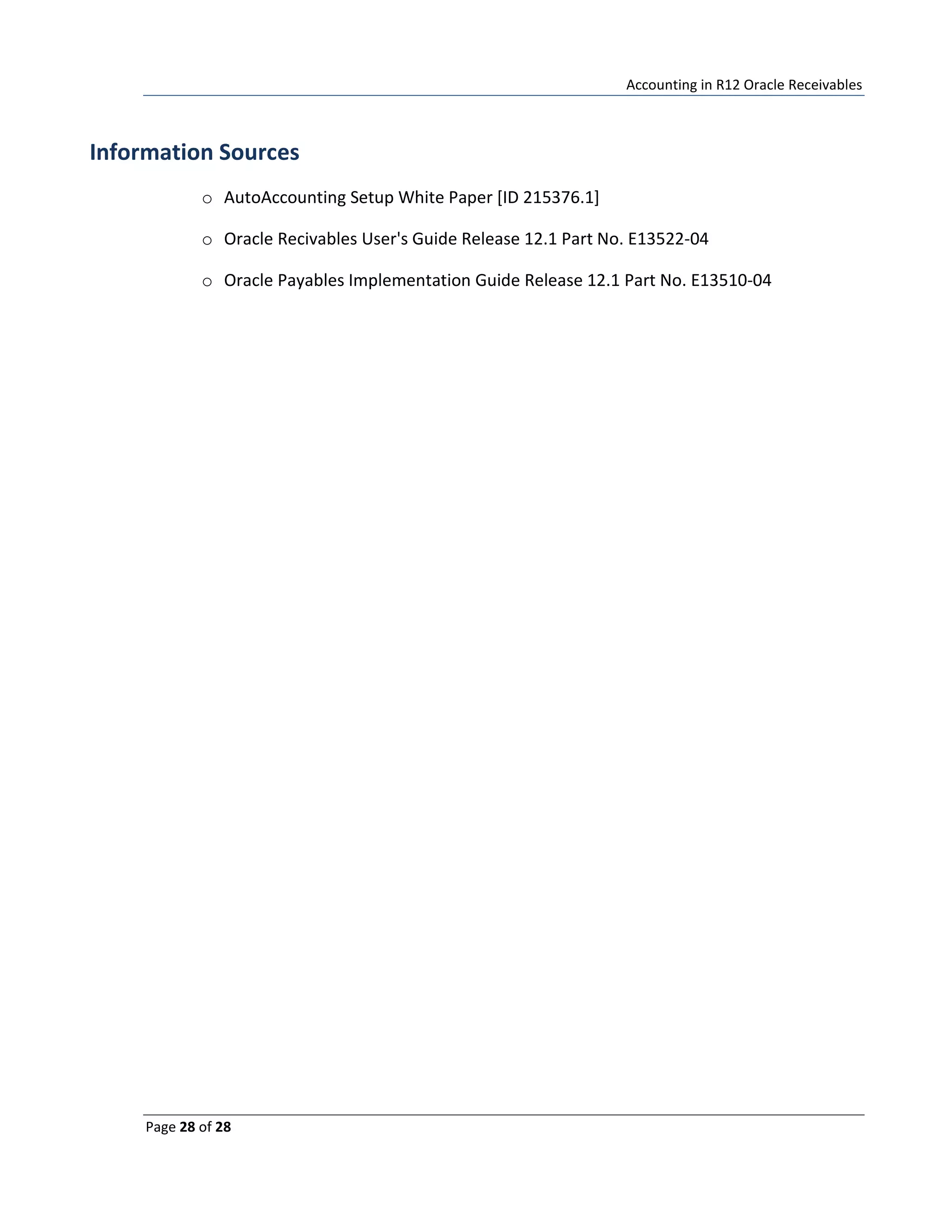 Accounting in R12 Oracle Receivables
Page 28 of 28
Information Sources
o AutoAccounting Setup White Paper [ID 215376.1]
o Oracle Recivables User's Guide Release 12.1 Part No. E13522-04
o Oracle Payables Implementation Guide Release 12.1 Part No. E13510-04
 