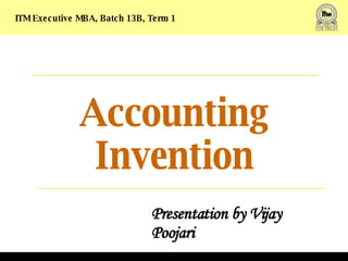 Accounting Invention ITM Executive MBA, Batch 13B, Term 1 Presentation by Vijay Poojari KH08JUNMBA110 