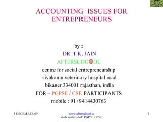 ACCOUNTING  ISSUES FOR ENTREPRENEURS by :  DR. T.K. JAIN AFTERSCHO ☺ OL  centre for social entrepreneurship  sivakamu veterinary hospital road bikaner 334001 rajasthan, india FOR –  PGPSE  /  CSE  PARTICIPANTS  mobile : 91+9414430763  