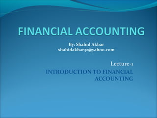 Lecture-1
INTRODUCTION TO FINANCIAL
ACCOUNTING
By: Shahid Akbar
shahidakbar32@yahoo.com
 