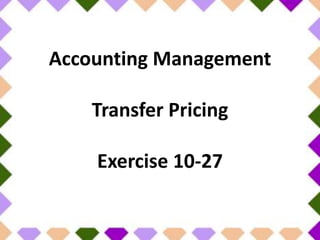 Accounting Management
Transfer Pricing
Exercise 10-27
 