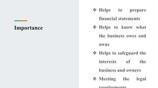 Importance
❖ Helps to prepare
financial statements
❖ Helps to know what
the business owes and
owns
❖ Helps to safeguard the
interests of the
business and owners
❖ Meeting the legal
 