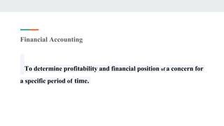 Financial Accounting
To determine profitability and financial position of a concern for
a specific period of time.
 