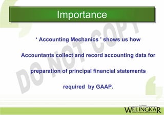 Importance
             Importance

     ‘ Accounting Mechanics ’ shows us how

Accountants collect and record accounting data for

   preparation of principal financial statements

               required by GAAP.
 