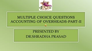 MULTIPLE CHOICE QUESTIONS
ACCOUNTING OF OVERHEADS-PART-II
PRESENTED BY
DR.SHRADHA PRASAD
 