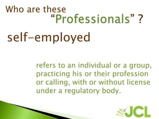 self-employed
refers to an individual or a group,
practicing his or their profession
or calling, with or without license
under a regulatory body.
Who are these
 