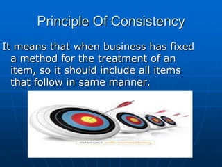 Principle Of Consistency
It means that when business has fixed
a method for the treatment of an
item, so it should include all items
that follow in same manner.

 