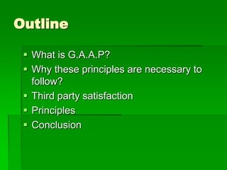 Outline
 What is G.A.A.P?
 Why these principles are necessary to
follow?
 Third party satisfaction
 Principles
 Conclusion

 