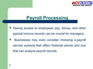 Payroll Processing


Having access to employees pay, bonus, and other
special income records can be crucial for managers.



Businesses may even consider choosing a payroll
service systems that offers financial advise and one
that can analyze payroll records.

l

 